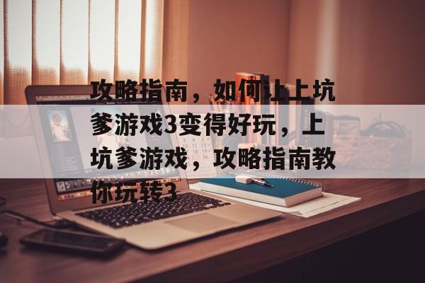 攻略指南,如何让上坑爹游戏3变得好玩,上坑爹游戏,攻略指南教你玩转3 攻略指南,如何让上坑爹游戏3变得好玩,上坑爹游戏,攻略指南教你玩转3