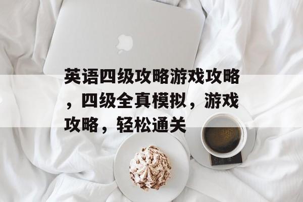 英语四级攻略游戏攻略,四级全真模拟,游戏攻略,轻松通关 英语四级攻略游戏攻略,四级全真模拟,游戏攻略,轻松通关