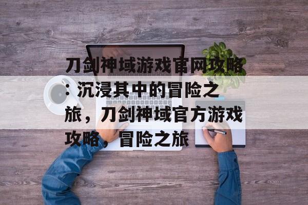 刀剑神域游戏官网攻略: 沉浸其中的冒险之旅,刀剑神域官方游戏攻略,冒险之旅 刀剑神域游戏官网攻略: 沉浸其中的冒险之旅,刀剑神域官方游戏攻略,冒险之旅