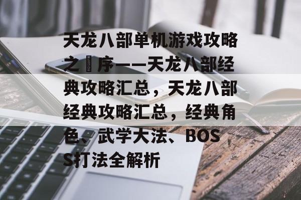 天龙八部单机游戏攻略之巘序——天龙八部经典攻略汇总,天龙八部经典攻略汇总,经典角色、武学大法、BOSS打法全解析 天龙八部单机游戏攻略之巘序——天龙八部经典攻略汇总,天龙八部经典攻略汇总,经典角色、武学大法、BOSS打法全解析