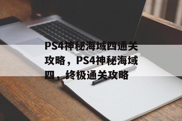 PS4神秘海域四通关攻略,PS4神秘海域四,终极通关攻略 PS4神秘海域四通关攻略,PS4神秘海域四,终极通关攻略