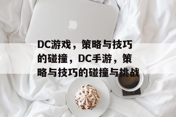 DC游戏,策略与技巧的碰撞,DC手游,策略与技巧的碰撞与挑战 DC游戏,策略与技巧的碰撞,DC手游,策略与技巧的碰撞与挑战