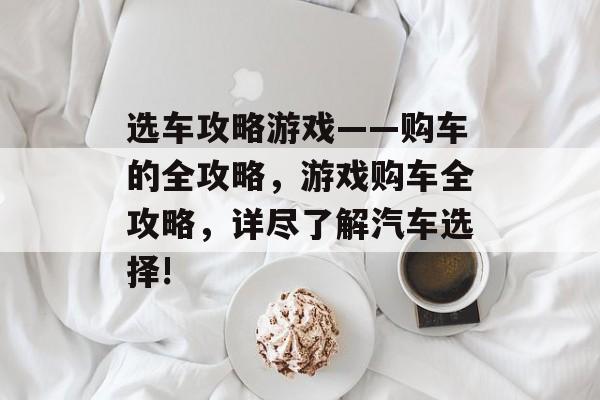 选车攻略游戏——购车的全攻略,游戏购车全攻略,详尽了解汽车选择! 选车攻略游戏——购车的全攻略,游戏购车全攻略,详尽了解汽车选择!
