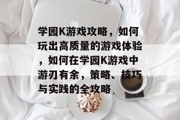 学园K游戏攻略,如何玩出高质量的游戏体验,如何在学园K游戏中游刃有余,策略、技巧与实践的全攻略 学园K游戏攻略,如何玩出高质量的游戏体验,如何在学园K游戏中游刃有余,策略、技巧与实践的全攻略