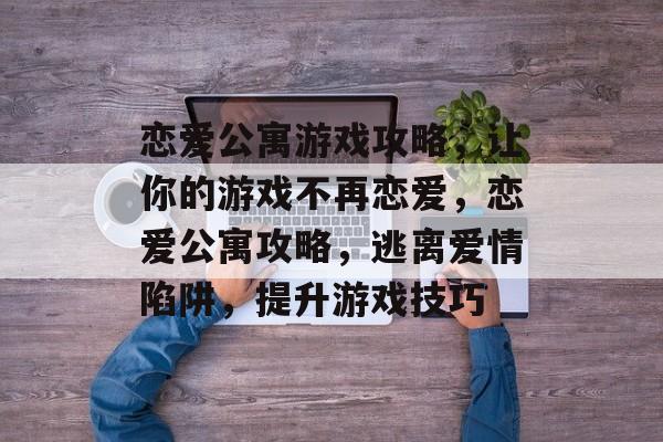 恋爱公寓游戏攻略,让你的游戏不再恋爱,恋爱公寓攻略,逃离爱情陷阱,提升游戏技巧 恋爱公寓游戏攻略,让你的游戏不再恋爱,恋爱公寓攻略,逃离爱情陷阱,提升游戏技巧