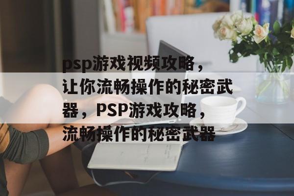 psp游戏视频攻略,让你流畅操作的秘密武器,PSP游戏攻略,流畅操作的秘密武器 psp游戏视频攻略,让你流畅操作的秘密武器,PSP游戏攻略,流畅操作的秘密武器