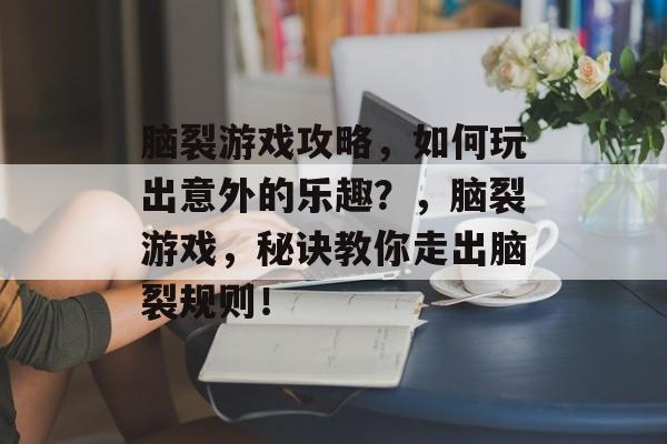 脑裂游戏攻略,如何玩出意外的乐趣?,脑裂游戏,秘诀教你走出脑裂规则! 脑裂游戏攻略,如何玩出意外的乐趣?,脑裂游戏,秘诀教你走出脑裂规则!