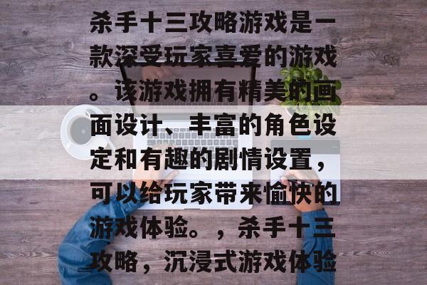 杀手十三攻略游戏是一款深受玩家喜爱的游戏。该游戏拥有精美的画面设计、丰富的角色设定和有趣的剧情设置，可以给玩家带来愉快的游戏体验。，杀手十三攻略，沉浸式游戏体验