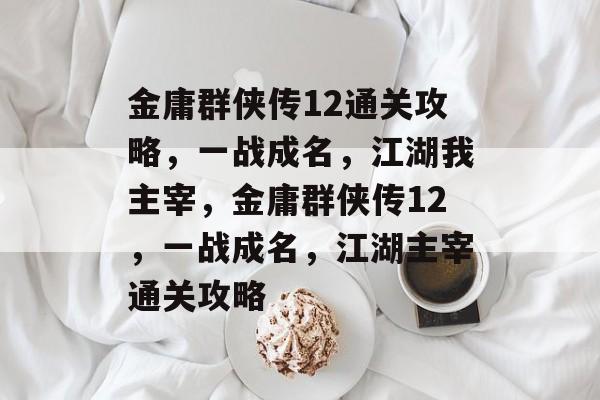 金庸群侠传12通关攻略,一战成名,江湖我主宰,金庸群侠传12,一战成名,江湖主宰通关攻略 金庸群侠传12通关攻略,一战成名,江湖我主宰,金庸群侠传12,一战成名,江湖主宰通关攻略