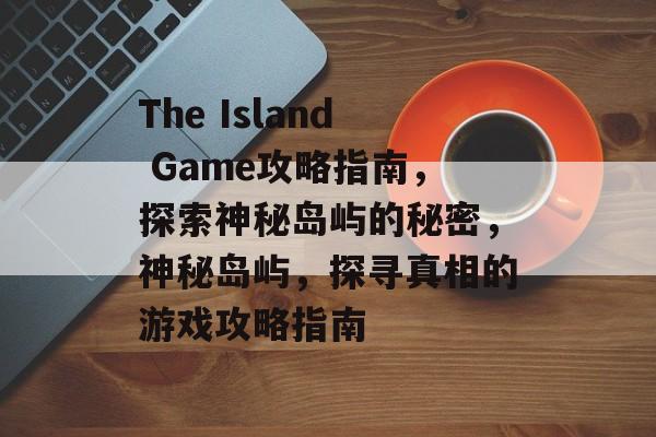 The Island Game攻略指南,探索神秘岛屿的秘密,神秘岛屿,探寻真相的游戏攻略指南 The Island Game攻略指南,探索神秘岛屿的秘密,神秘岛屿,探寻真相的游戏攻略指南