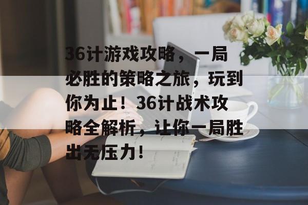 36计游戏攻略,一局必胜的策略之旅,玩到你为止!36计战术攻略全解析,让你一局胜出无压力! 36计游戏攻略,一局必胜的策略之旅,玩到你为止!36计战术攻略全解析,让你一局胜出无压力!