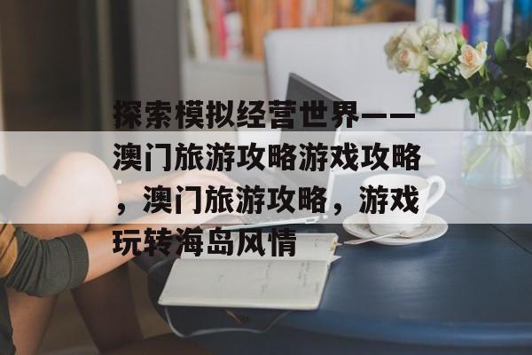 探索模拟经营世界——澳门旅游攻略游戏攻略，澳门旅游攻略，游戏玩转海岛风情