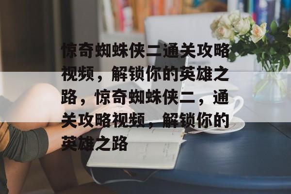 惊奇蜘蛛侠二通关攻略视频，解锁你的英雄之路，惊奇蜘蛛侠二，通关攻略视频，解锁你的英雄之路