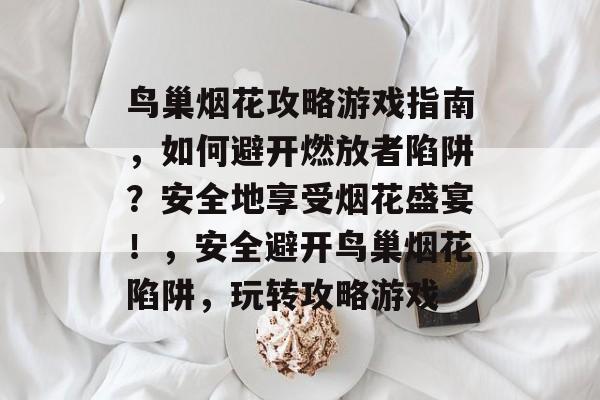 鸟巢烟花攻略游戏指南，如何避开燃放者陷阱？安全地享受烟花盛宴！，安全避开鸟巢烟花陷阱，玩转攻略游戏