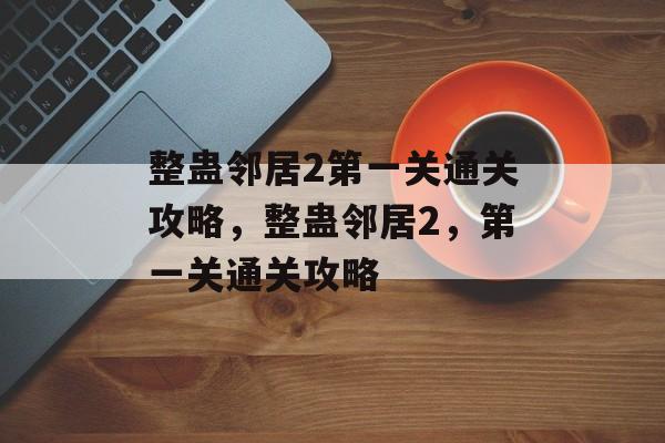 整蛊邻居2第一关通关攻略，整蛊邻居2，第一关通关攻略