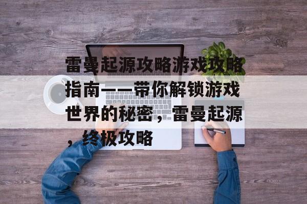 雷曼起源攻略游戏攻略指南——带你解锁游戏世界的秘密,雷曼起源,终极攻略 雷曼起源攻略游戏攻略指南——带你解锁游戏世界的秘密,雷曼起源,终极攻略
