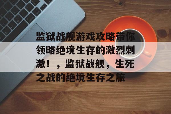 监狱战舰游戏攻略带你领略绝境生存的激烈刺激!,监狱战舰,生死之战的绝境生存之旅 监狱战舰游戏攻略带你领略绝境生存的激烈刺激!,监狱战舰,生死之战的绝境生存之旅