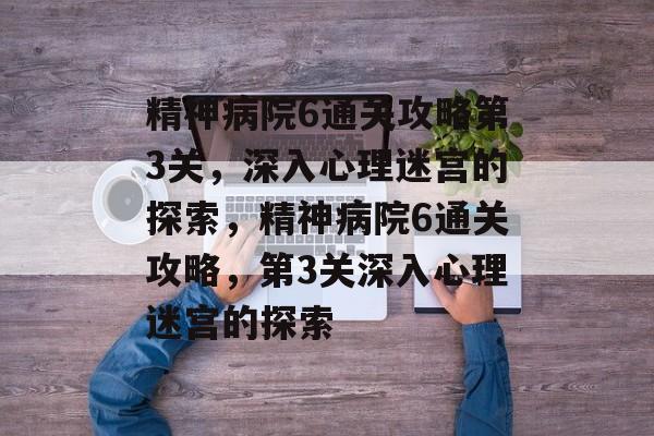 精神病院6通关攻略第3关,深入心理迷宫的探索,精神病院6通关攻略,第3关深入心理迷宫的探索 精神病院6通关攻略第3关,深入心理迷宫的探索,精神病院6通关攻略,第3关深入心理迷宫的探索