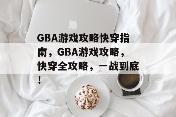 GBA游戏攻略快穿指南,GBA游戏攻略,快穿全攻略,一战到底! GBA游戏攻略快穿指南,GBA游戏攻略,快穿全攻略,一战到底!