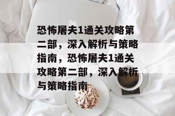 恐怖屠夫1通关攻略第二部,深入解析与策略指南,恐怖屠夫1通关攻略第二部,深入解析与策略指南 恐怖屠夫1通关攻略第二部,深入解析与策略指南,恐怖屠夫1通关攻略第二部,深入解析与策略指南