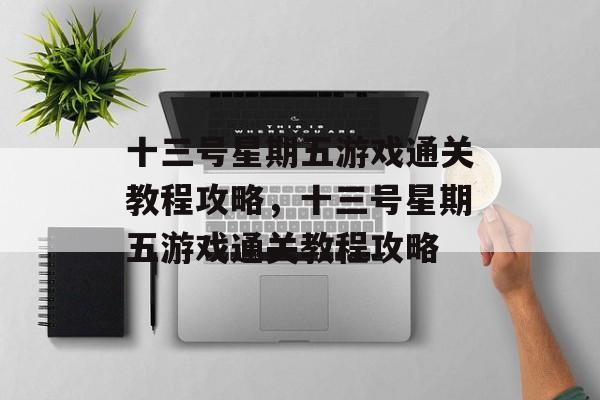 十三号星期五游戏通关教程攻略,十三号星期五游戏通关教程攻略 十三号星期五游戏通关教程攻略,十三号星期五游戏通关教程攻略