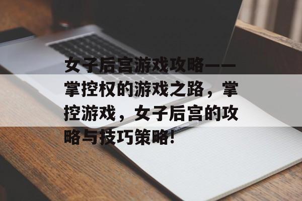 女子后宫游戏攻略——掌控权的游戏之路,掌控游戏,女子后宫的攻略与技巧策略! 女子后宫游戏攻略——掌控权的游戏之路,掌控游戏,女子后宫的攻略与技巧策略!