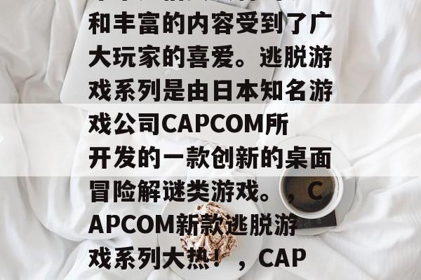 逃脱游戏系列游戏在近年来凭借其独特的玩法和丰富的内容受到了广大玩家的喜爱。逃脱游戏系列是由日本知名游戏公司CAPCOM所开发的一款创新的桌面冒险解谜类游戏。,CAPCOM新款逃脱游戏系列大热!,CAPCOM惊世之作,探索日本经典逃亡游戏系列 逃脱游戏系列游戏在近年来凭借其独特的玩法和丰富的内容受到了广大玩家的喜爱。逃脱游戏系列是由日本知名游戏公司CAPCOM所开发的一款创新的桌面冒险解谜类游戏。,CAPCOM新款逃脱游戏系列大热!,CAPCOM惊世之作,探索日本经典逃亡游戏系列