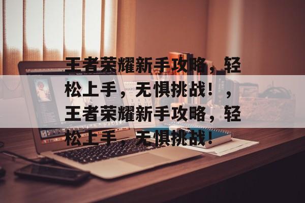 王者荣耀新手攻略,轻松上手,无惧挑战!,王者荣耀新手攻略,轻松上手,无惧挑战! 王者荣耀新手攻略,轻松上手,无惧挑战!,王者荣耀新手攻略,轻松上手,无惧挑战!