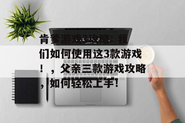 肯爹游戏3攻略: 我们如何使用这3款游戏！，父亲三款游戏攻略，如何轻松上手！