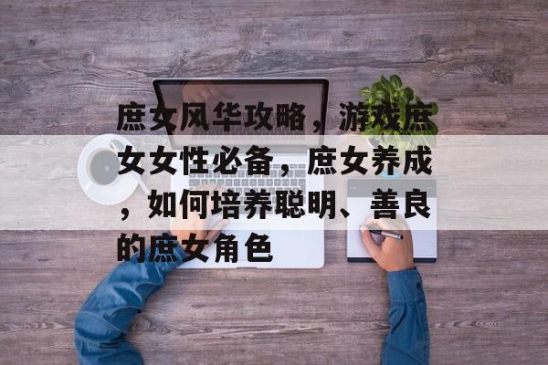 庶女风华攻略,游戏庶女女性必备,庶女养成,如何培养聪明、善良的庶女角色 庶女风华攻略,游戏庶女女性必备,庶女养成,如何培养聪明、善良的庶女角色