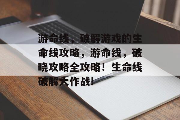 游命线,破解游戏的生命线攻略,游命线,破晓攻略全攻略!生命线破解大作战! 游命线,破解游戏的生命线攻略,游命线,破晓攻略全攻略!生命线破解大作战!