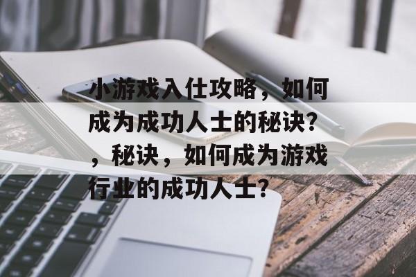 小游戏入仕攻略,如何成为成功人士的秘诀?,秘诀,如何成为游戏行业的成功人士? 小游戏入仕攻略,如何成为成功人士的秘诀?,秘诀,如何成为游戏行业的成功人士?