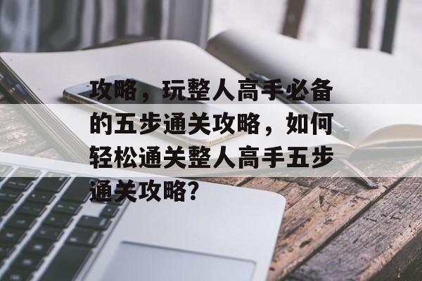 攻略,玩整人高手必备的五步通关攻略,如何轻松通关整人高手五步通关攻略? 攻略,玩整人高手必备的五步通关攻略,如何轻松通关整人高手五步通关攻略?