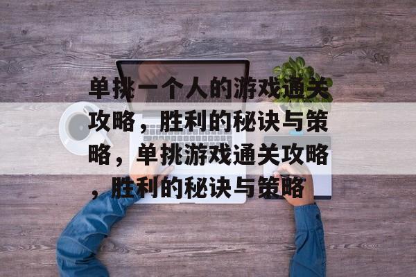 单挑一个人的游戏通关攻略,胜利的秘诀与策略,单挑游戏通关攻略,胜利的秘诀与策略 单挑一个人的游戏通关攻略,胜利的秘诀与策略,单挑游戏通关攻略,胜利的秘诀与策略