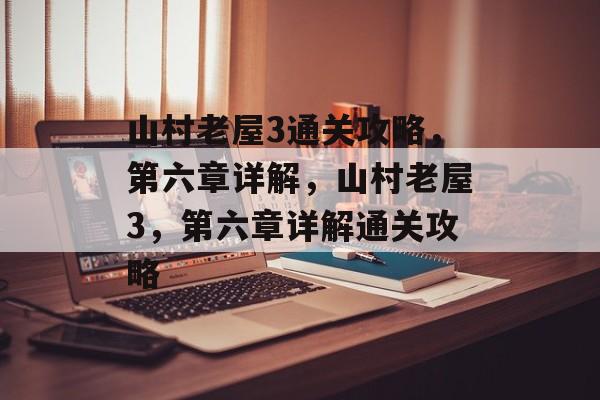 山村老屋3通关攻略,第六章详解,山村老屋3,第六章详解通关攻略 山村老屋3通关攻略,第六章详解,山村老屋3,第六章详解通关攻略