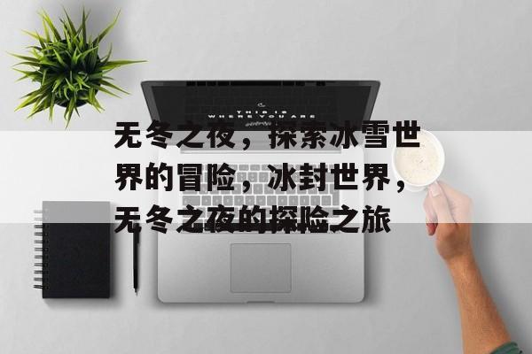 无冬之夜,探索冰雪世界的冒险,冰封世界,无冬之夜的探险之旅 无冬之夜,探索冰雪世界的冒险,冰封世界,无冬之夜的探险之旅