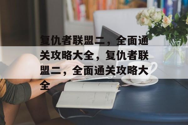 复仇者联盟二，全面通关攻略大全，复仇者联盟二，全面通关攻略大全
