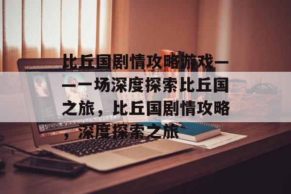比丘国剧情攻略游戏——一场深度探索比丘国之旅,比丘国剧情攻略,深度探索之旅 比丘国剧情攻略游戏——一场深度探索比丘国之旅,比丘国剧情攻略,深度探索之旅