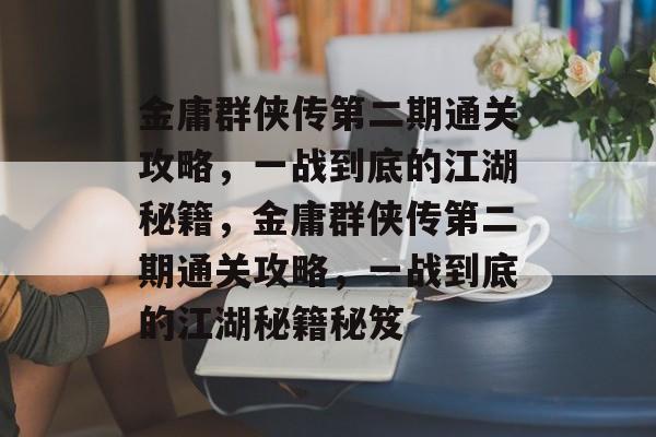 金庸群侠传第二期通关攻略,一战到底的江湖秘籍,金庸群侠传第二期通关攻略,一战到底的江湖秘籍秘笈 金庸群侠传第二期通关攻略,一战到底的江湖秘籍,金庸群侠传第二期通关攻略,一战到底的江湖秘籍秘笈