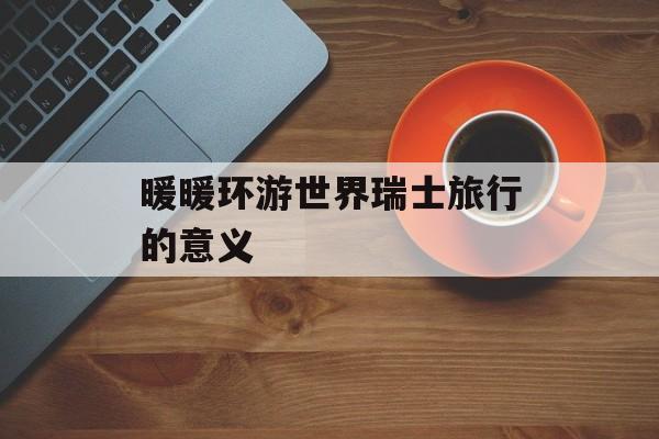 暖暖环游世界瑞士旅行的意义 暖暖环游世界瑞士旅行的意义