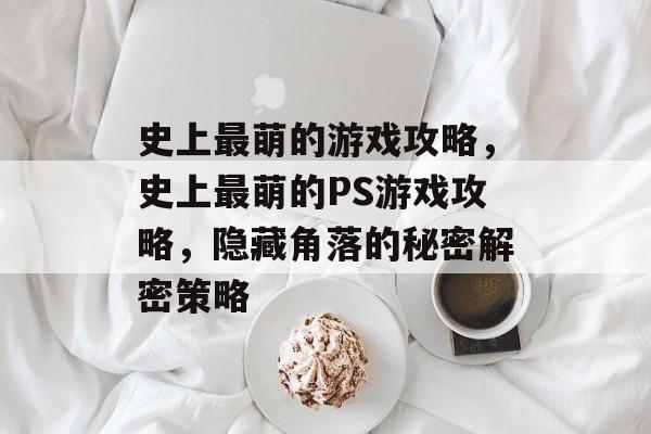史上最萌的游戏攻略,史上最萌的PS游戏攻略,隐藏角落的秘密解密策略 史上最萌的游戏攻略,史上最萌的PS游戏攻略,隐藏角落的秘密解密策略