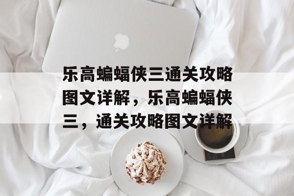 乐高蝙蝠侠三通关攻略图文详解,乐高蝙蝠侠三,通关攻略图文详解 乐高蝙蝠侠三通关攻略图文详解,乐高蝙蝠侠三,通关攻略图文详解