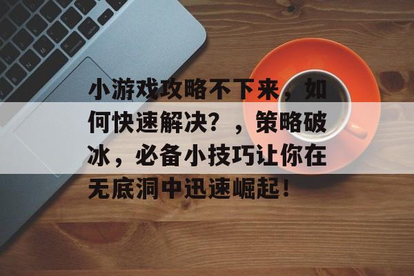 小游戏攻略不下来,如何快速解决?,策略破冰,必备小技巧让你在无底洞中迅速崛起! 小游戏攻略不下来,如何快速解决?,策略破冰,必备小技巧让你在无底洞中迅速崛起!