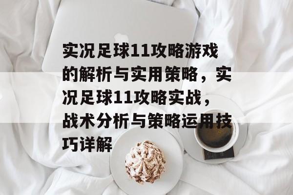 实况足球11攻略游戏的解析与实用策略,实况足球11攻略实战,战术分析与策略运用技巧详解 实况足球11攻略游戏的解析与实用策略,实况足球11攻略实战,战术分析与策略运用技巧详解