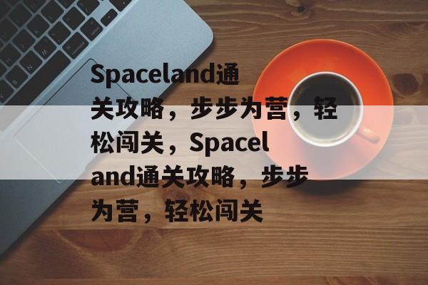 Spaceland通关攻略,步步为营,轻松闯关,Spaceland通关攻略,步步为营,轻松闯关 Spaceland通关攻略,步步为营,轻松闯关,Spaceland通关攻略,步步为营,轻松闯关