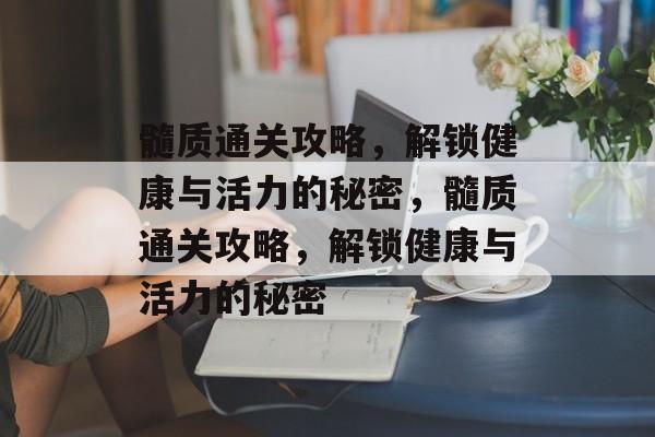 髓质通关攻略,解锁健康与活力的秘密,髓质通关攻略,解锁健康与活力的秘密 髓质通关攻略,解锁健康与活力的秘密,髓质通关攻略,解锁健康与活力的秘密