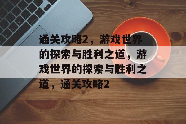通关攻略2，游戏世界的探索与胜利之道，游戏世界的探索与胜利之道，通关攻略2