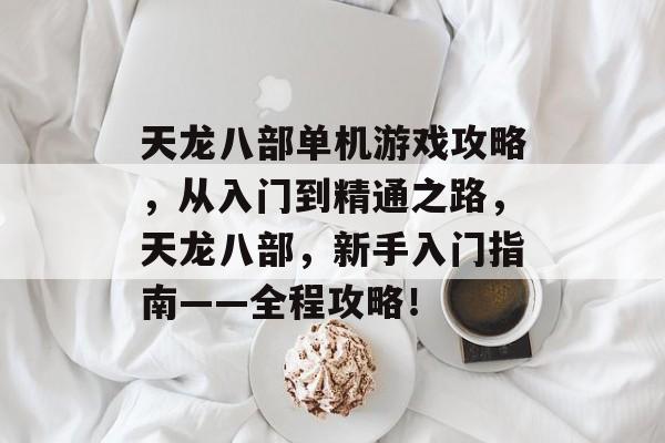 天龙八部单机游戏攻略,从入门到精通之路,天龙八部,新手入门指南——全程攻略! 天龙八部单机游戏攻略,从入门到精通之路,天龙八部,新手入门指南——全程攻略!