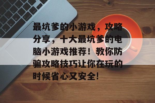 最坑爹的小游戏，攻略分享，十大最坑爹的电脑小游戏推荐！教你防骗攻略技巧让你在玩的时候省心又安全!