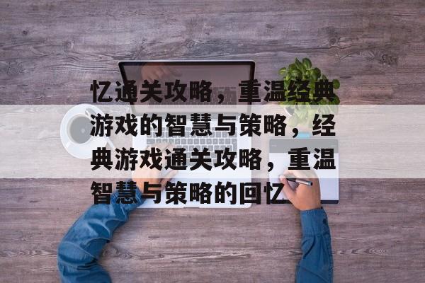 忆通关攻略，重温经典游戏的智慧与策略，经典游戏通关攻略，重温智慧与策略的回忆